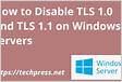 How to Disable TLS 1.0 and 1.1 to enable only TLS 1.2 and TLS